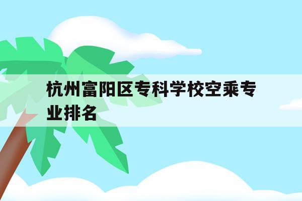 包含杭州富阳区专科学校空乘专业排名的词条