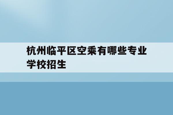 包含杭州临平区空乘有哪些专业学校招生的词条
