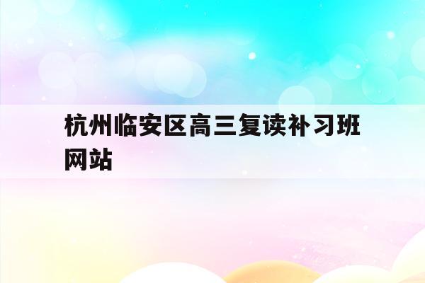杭州临安区高三复读补习班网站的简单介绍