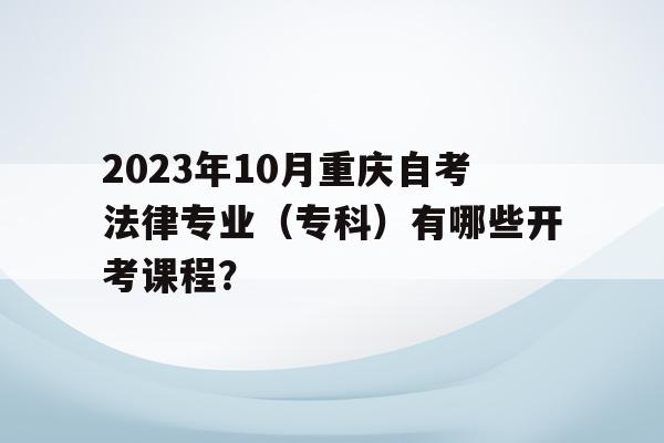2023年10月重庆自考法律专业（专科）有哪些开考课程？()