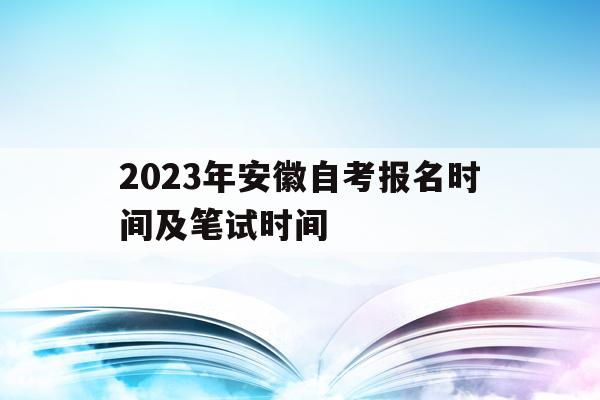 2023年安徽自考报名时间及笔试时间(2023年安徽自考报名时间及笔试时间是多少)