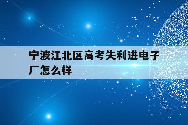 宁波江北区高考失利进电子厂怎么样(2021年宁波高考考场考点都有哪些)