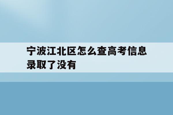 宁波江北区怎么查高考信息录取了没有(2021年宁波高考成绩什么时候可以查)