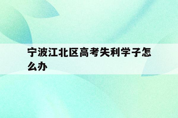 宁波江北区高考失利学子怎么办(2020年宁波参加高考人数多少?)