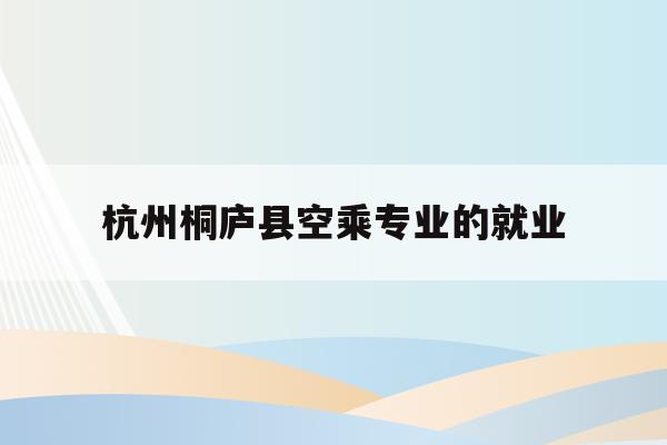 关于杭州桐庐县空乘专业的就业的信息