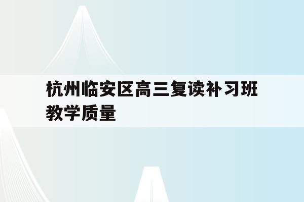 杭州临安区高三复读补习班教学质量的简单介绍