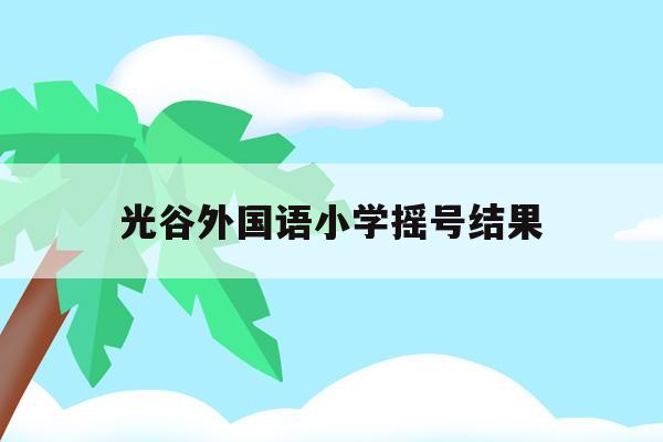 光谷外国语小学摇号结果(武汉光谷外国语小学2020招生)