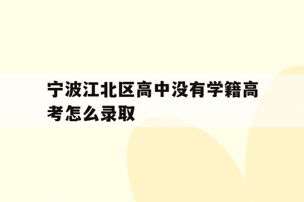 宁波江北区高中没有学籍高考怎么录取(宁波初中毕业考不上高中可以上什么学校)