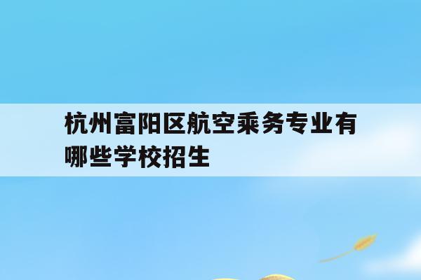 杭州富阳区航空乘务专业有哪些学校招生的简单介绍