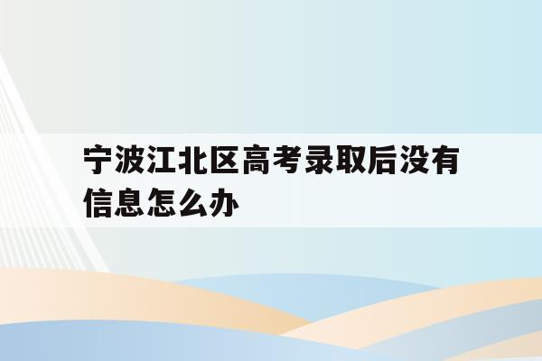 宁波江北区高考录取后没有信息怎么办的简单介绍