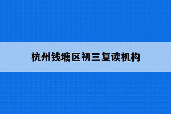 杭州钱塘区初三复读机构(杭州初中复读生政策2021)
