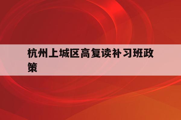 关于杭州上城区高复读补习班政策的信息