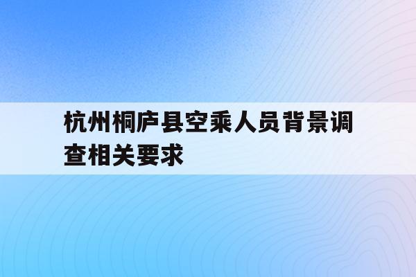 包含杭州桐庐县空乘人员背景调查相关要求的词条