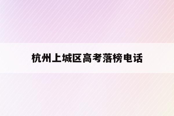杭州上城区高考落榜电话(2021年杭州市区各类高中报考指南)