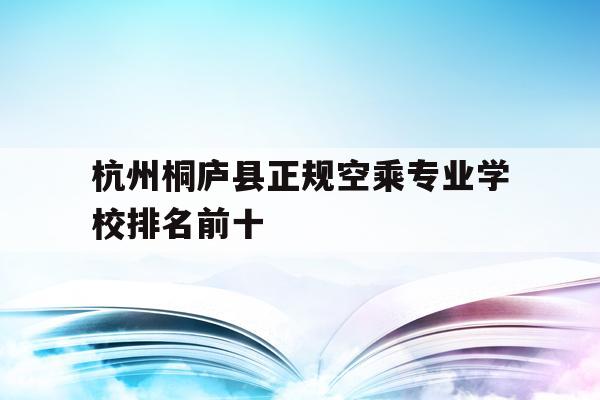杭州桐庐县正规空乘专业学校排名前十的简单介绍