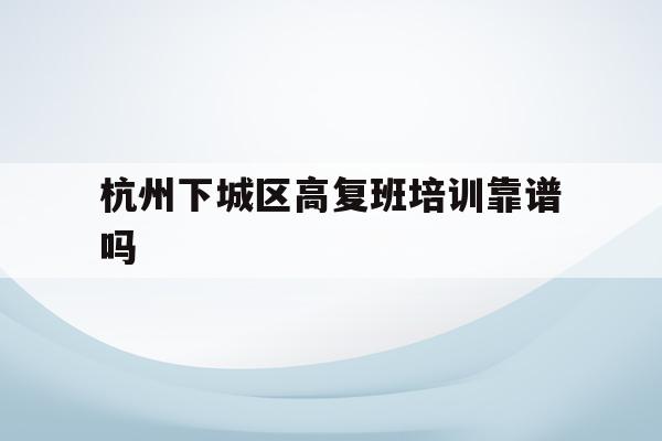 关于杭州下城区高复班培训靠谱吗的信息