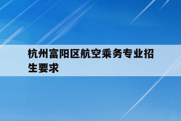 包含杭州富阳区航空乘务专业招生要求的词条