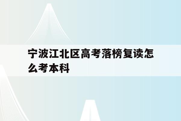 宁波江北区高考落榜复读怎么考本科的简单介绍