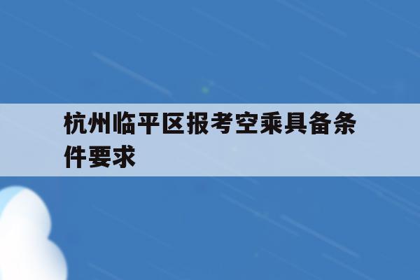 包含杭州临平区报考空乘具备条件要求的词条