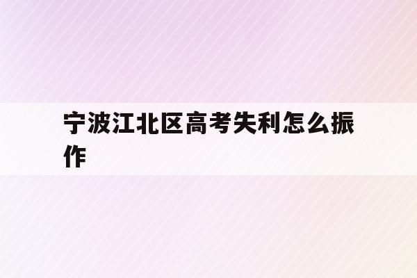 宁波江北区高考失利怎么振作(宁波市2021年高考考场公布)