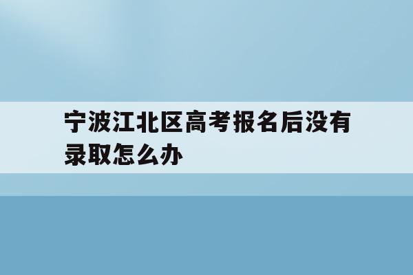 包含宁波江北区高考报名后没有录取怎么办的词条