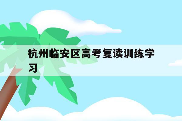 杭州临安区高考复读训练学习(杭州复读一年的费用一般在多少?)