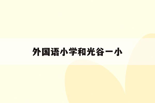 外国语小学和光谷一小(武汉光谷外国语小学2020招生)