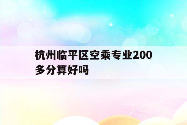 杭州临平区空乘专业200多分算好吗的简单介绍