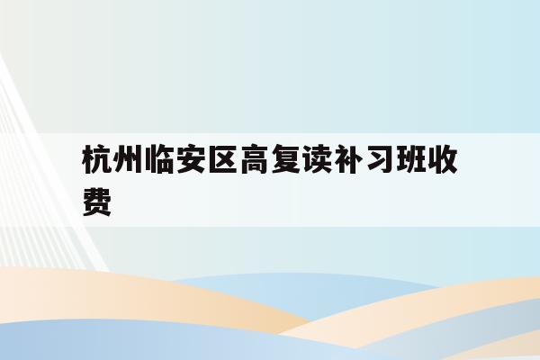 包含杭州临安区高复读补习班收费的词条