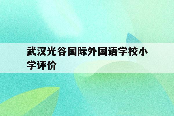 武汉光谷国际外国语学校小学评价(武汉光谷国际外国语学校是公立还是私立)