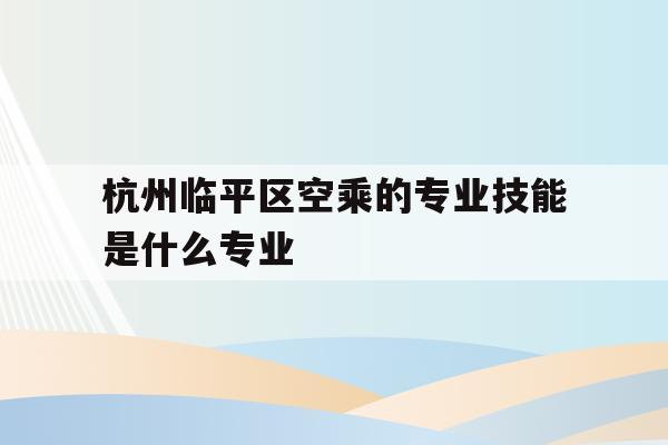 杭州临平区空乘的专业技能是什么专业的简单介绍