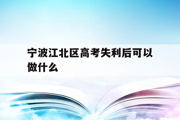 宁波江北区高考失利后可以做什么(2020年宁波参加高考人数多少?)