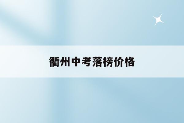 衢州中考落榜价格(衢州中考录取分数线2020总分多少分)