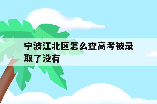 宁波江北区怎么查高考被录取了没有(2021年宁波高考成绩什么时候可以查)
