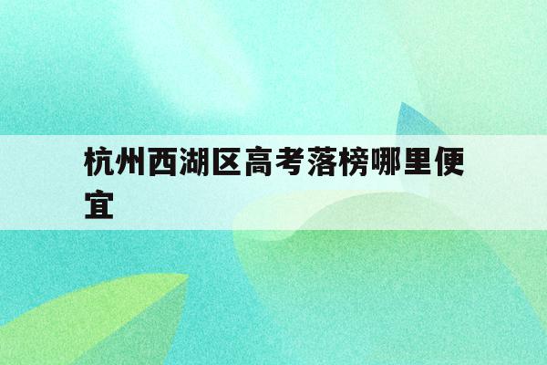 杭州西湖区高考落榜哪里便宜(浙江省2021年高考杭州西湖高级中学成绩?)