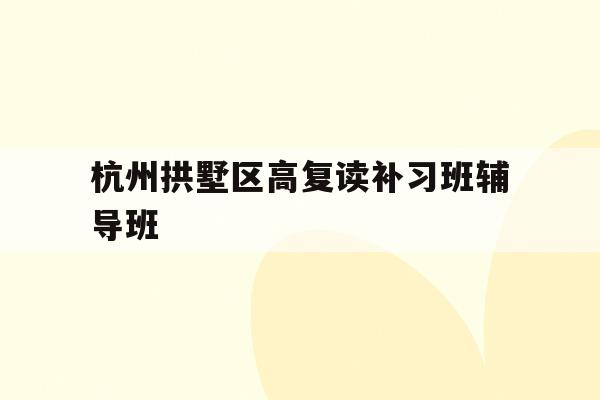 关于杭州拱墅区高复读补习班辅导班的信息