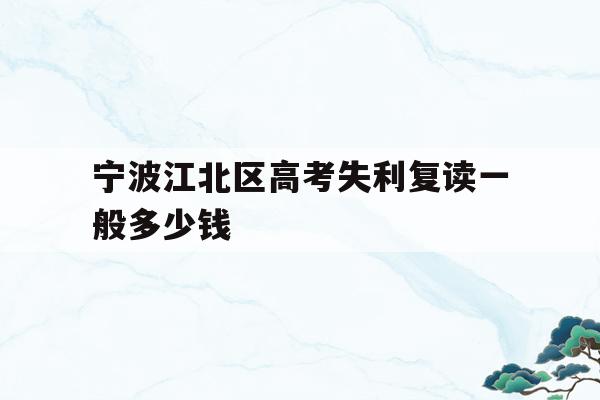 宁波江北区高考失利复读一般多少钱的简单介绍