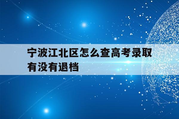 宁波江北区怎么查高考录取有没有退档(2021年宁波高考成绩什么时候可以查)