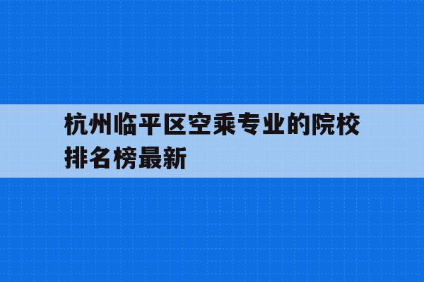 包含杭州临平区空乘专业的院校排名榜最新的词条