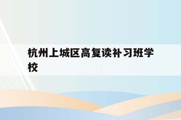 包含杭州上城区高复读补习班学校的词条