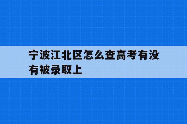 宁波江北区怎么查高考有没有被录取上(2021年宁波高考成绩什么时候可以查)