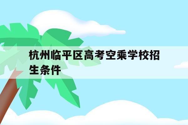 杭州临平区高考空乘学校招生条件(杭州临平区高考空乘学校招生条件是什么)