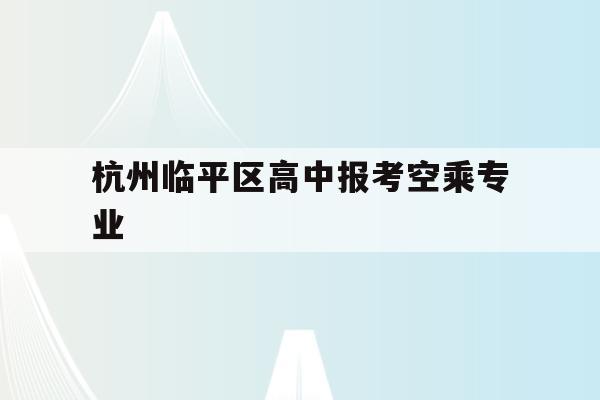 关于杭州临平区高中报考空乘专业的信息