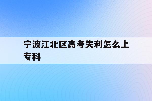 宁波江北区高考失利怎么上专科(2020年宁波参加高考人数多少?)