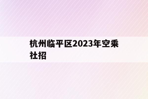 包含杭州临平区2023年空乘社招的词条