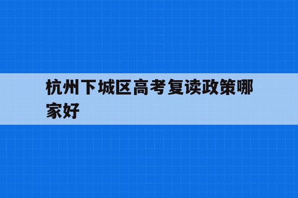 关于杭州下城区高考复读政策哪家好的信息