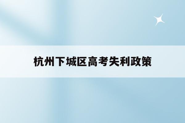 杭州下城区高考失利政策(杭州本地高考生有哪些优惠政策的)