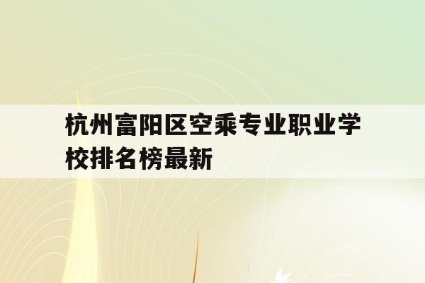 关于杭州富阳区空乘专业职业学校排名榜最新的信息