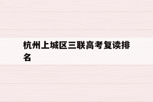 杭州上城区三联高考复读排名(杭州三联高复2021年招生简章)