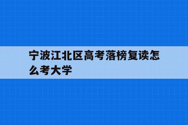 宁波江北区高考落榜复读怎么考大学的简单介绍
